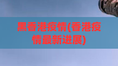 黑香港疫情(香港疫情最新进展)