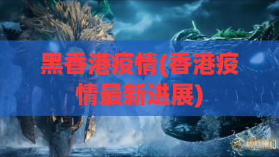 黑香港疫情(香港疫情最新进展)