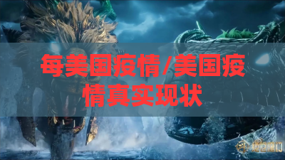 每美国疫情/美国疫情真实现状 每美国疫情/美国疫情真实现状