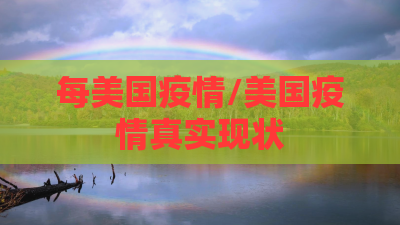 每美国疫情/美国疫情真实现状 每美国疫情/美国疫情真实现状