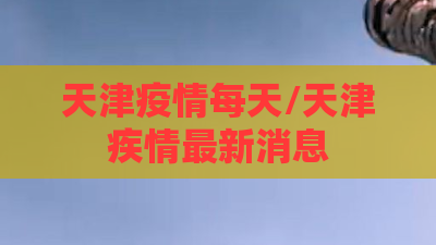 天津疫情每天/天津疾情最新消息