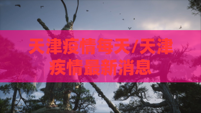 天津疫情每天/天津疾情最新消息