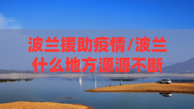 波兰援助疫情/波兰什么地方源源不断的向乌克兰援助物资